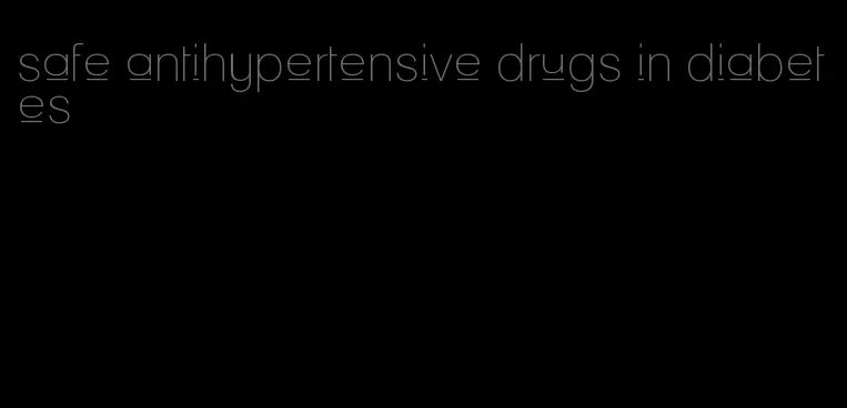 safe antihypertensive drugs in diabetes