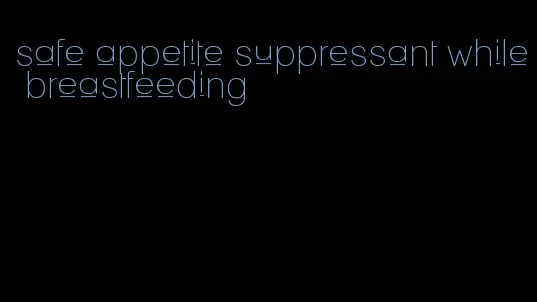 safe appetite suppressant while breastfeeding