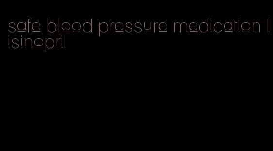 safe blood pressure medication lisinopril