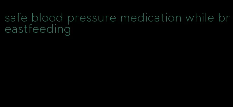 safe blood pressure medication while breastfeeding