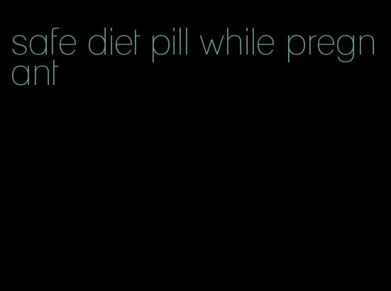 safe diet pill while pregnant