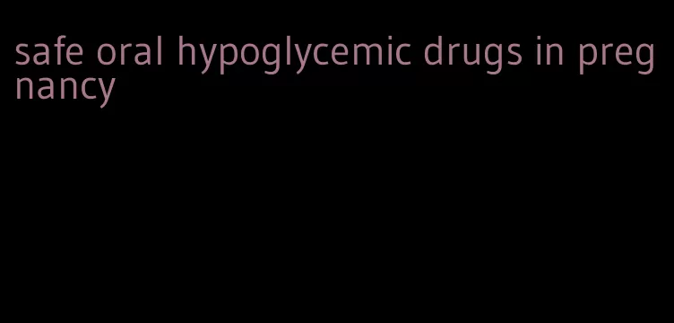 safe oral hypoglycemic drugs in pregnancy