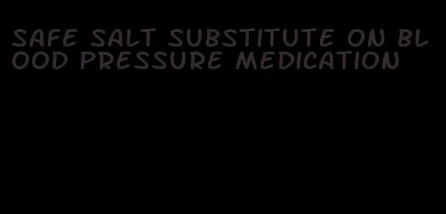 safe salt substitute on blood pressure medication