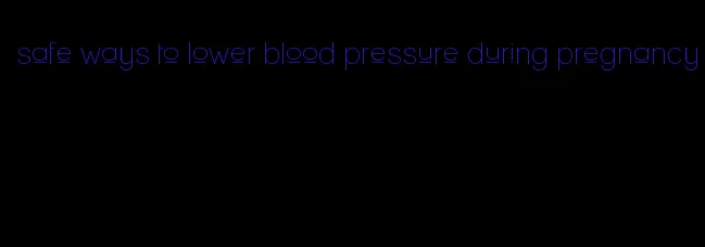 safe ways to lower blood pressure during pregnancy