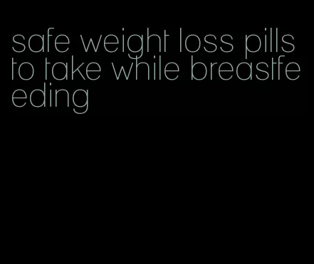 safe weight loss pills to take while breastfeeding