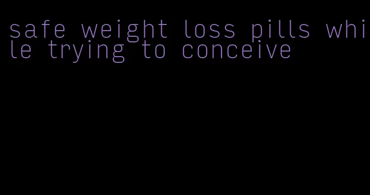 safe weight loss pills while trying to conceive