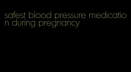 safest blood pressure medication during pregnancy