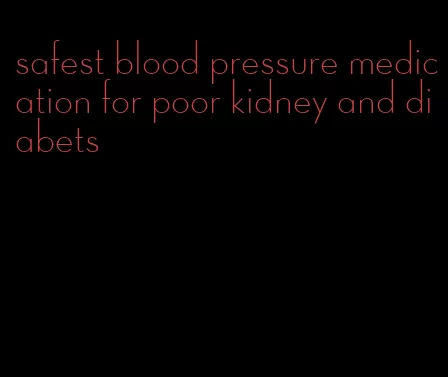 safest blood pressure medication for poor kidney and diabets