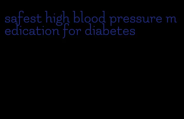 safest high blood pressure medication for diabetes