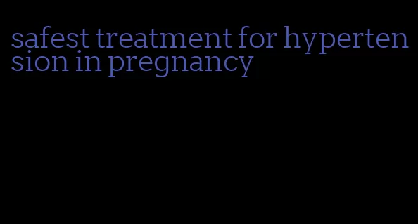 safest treatment for hypertension in pregnancy