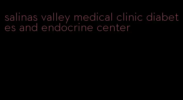 salinas valley medical clinic diabetes and endocrine center