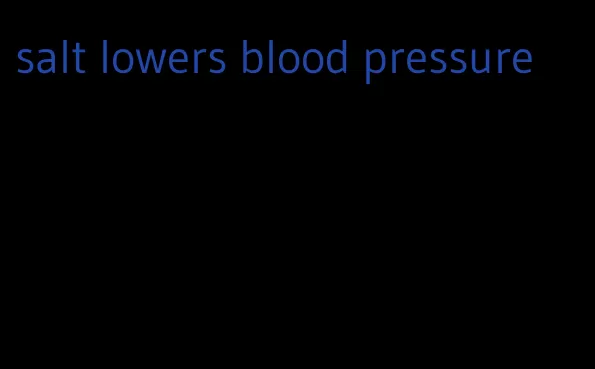 salt lowers blood pressure