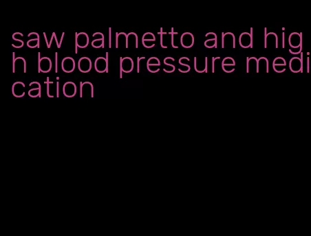 saw palmetto and high blood pressure medication