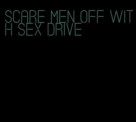 scare men off with sex drive