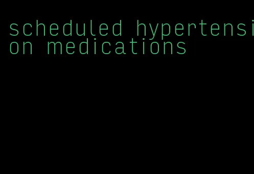 scheduled hypertension medications