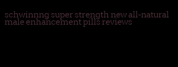 schwinnng super strength new all-natural male enhancement pills reviews