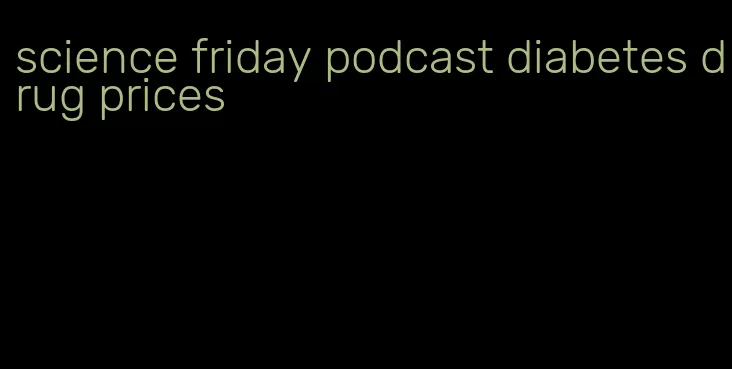 science friday podcast diabetes drug prices