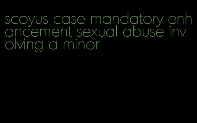 scoyus case mandatory enhancement sexual abuse involving a minor