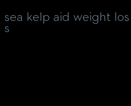 sea kelp aid weight loss