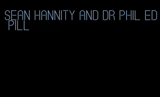 sean hannity and dr phil ed pill