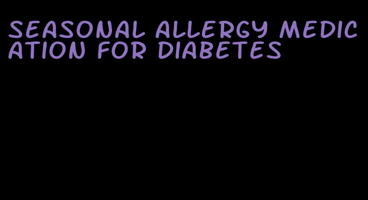 seasonal allergy medication for diabetes