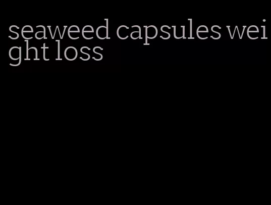 seaweed capsules weight loss