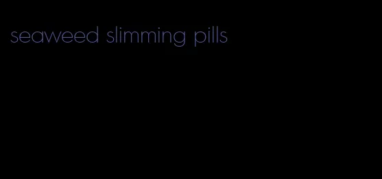 seaweed slimming pills