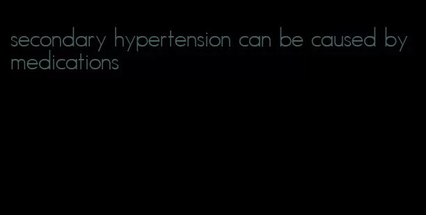 secondary hypertension can be caused by medications