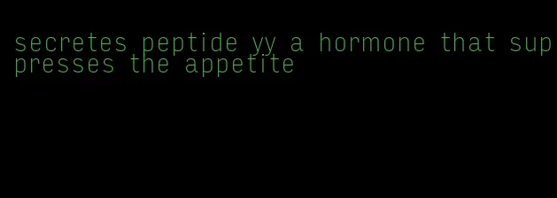 secretes peptide yy a hormone that suppresses the appetite