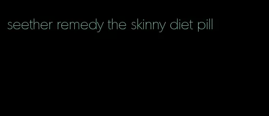 seether remedy the skinny diet pill