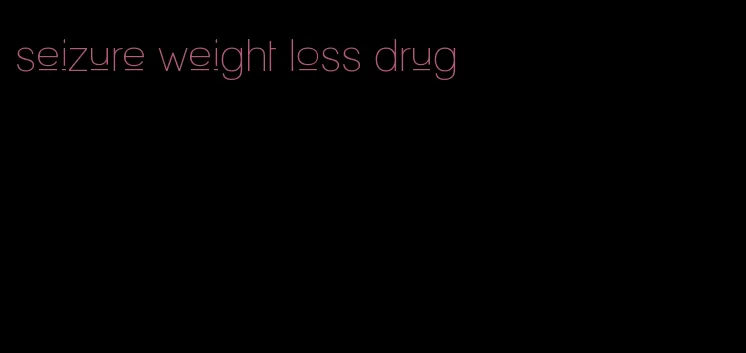 seizure weight loss drug