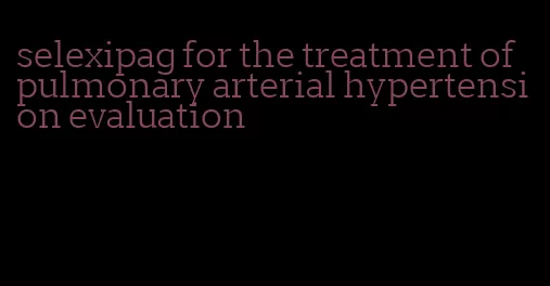 selexipag for the treatment of pulmonary arterial hypertension evaluation