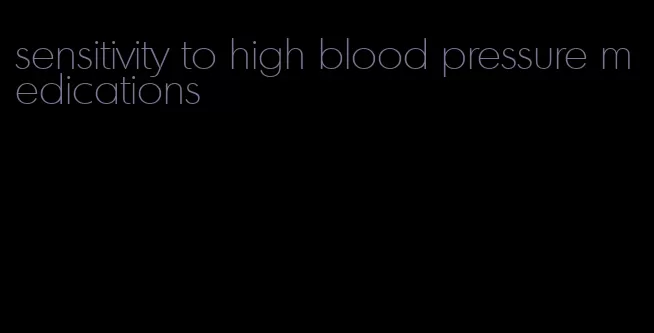 sensitivity to high blood pressure medications