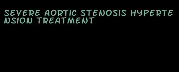 severe aortic stenosis hypertension treatment