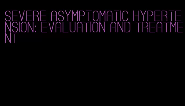 severe asymptomatic hypertension: evaluation and treatment