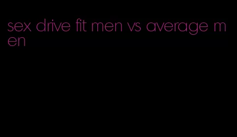 sex drive fit men vs average men