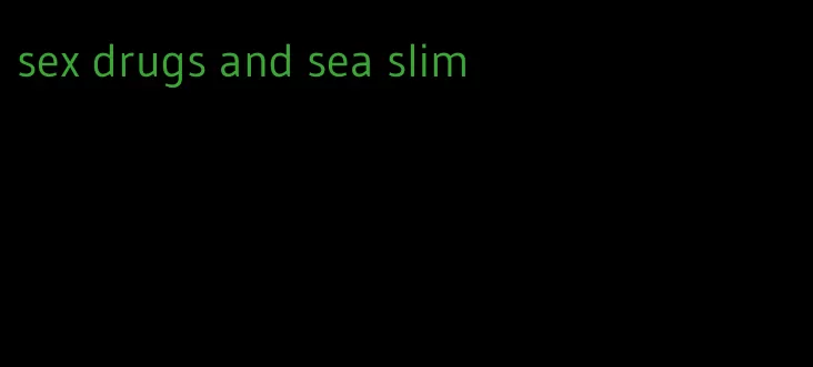 sex drugs and sea slim