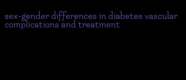 sex-gender differences in diabetes vascular complications and treatment