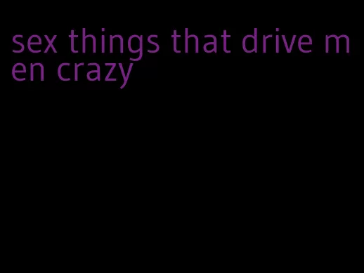 sex things that drive men crazy