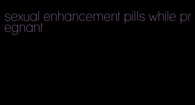 sexual enhancement pills while pregnant