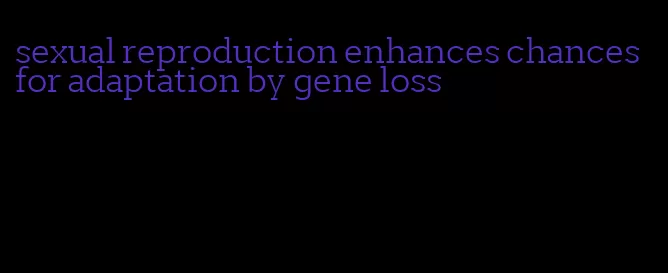 sexual reproduction enhances chances for adaptation by gene loss