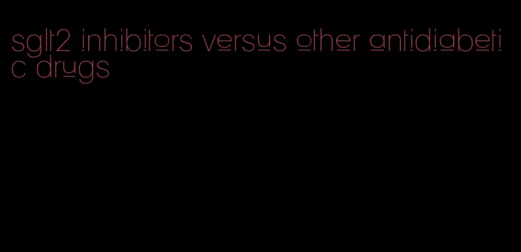 sglt2 inhibitors versus other antidiabetic drugs