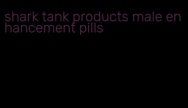 shark tank products male enhancement pills