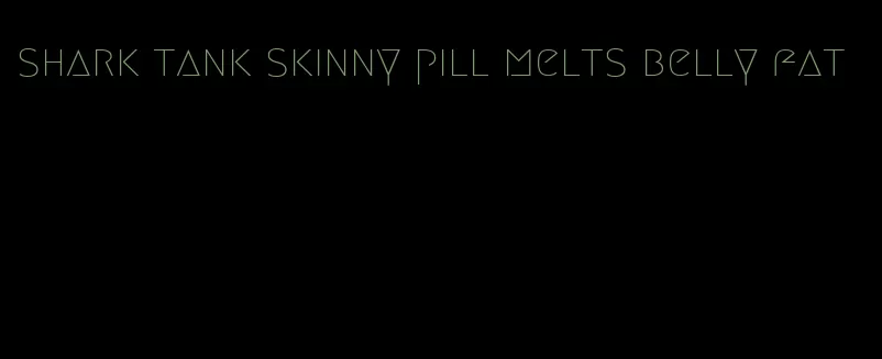 shark tank skinny pill melts belly fat