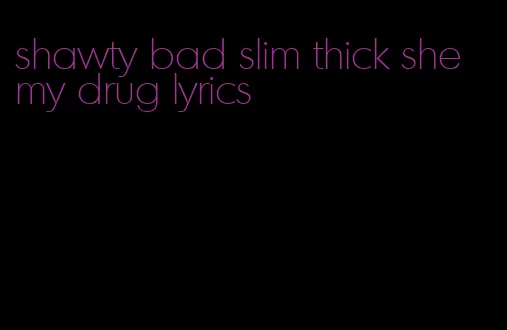 shawty bad slim thick she my drug lyrics