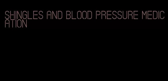 shingles and blood pressure medication