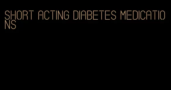 short acting diabetes medications