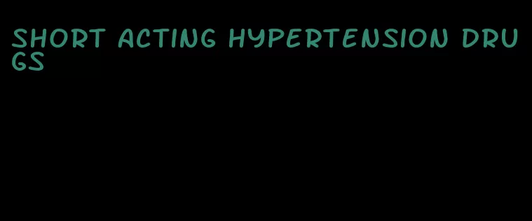 short acting hypertension drugs