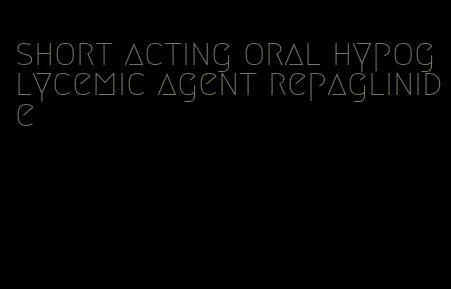 short acting oral hypoglycemic agent repaglinide