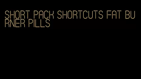 short pack shortcuts fat burner pills